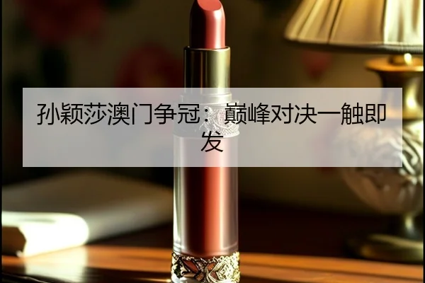 孙颖莎澳门争冠：巅峰对决一触即发