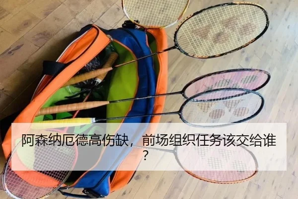 阿森纳厄德高伤缺，前场组织任务该交给谁？